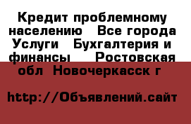 Кредит проблемному населению - Все города Услуги » Бухгалтерия и финансы   . Ростовская обл.,Новочеркасск г.